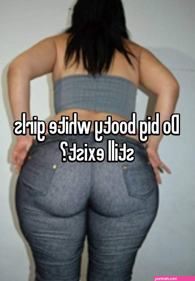 Do big booty white girls still exist?